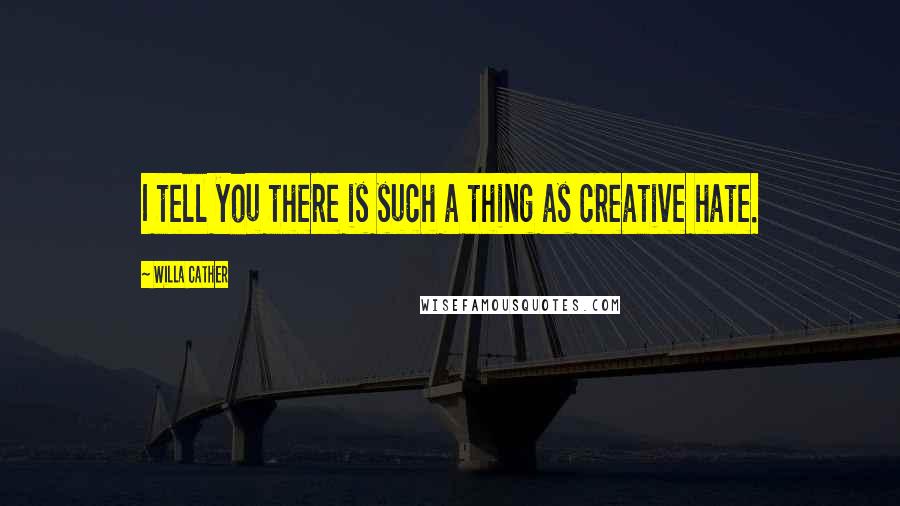 Willa Cather Quotes: I tell you there is such a thing as creative hate.