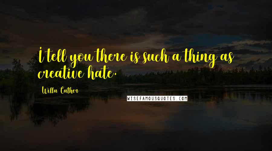 Willa Cather Quotes: I tell you there is such a thing as creative hate.