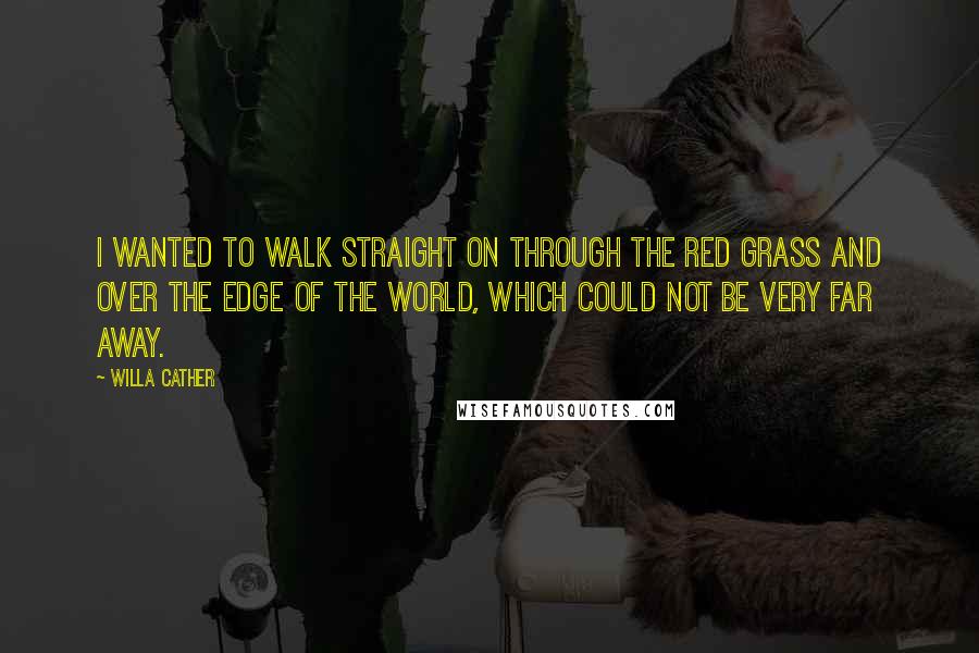 Willa Cather Quotes: I wanted to walk straight on through the red grass and over the edge of the world, which could not be very far away.