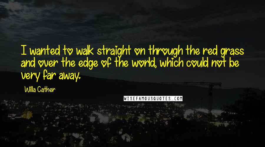 Willa Cather Quotes: I wanted to walk straight on through the red grass and over the edge of the world, which could not be very far away.