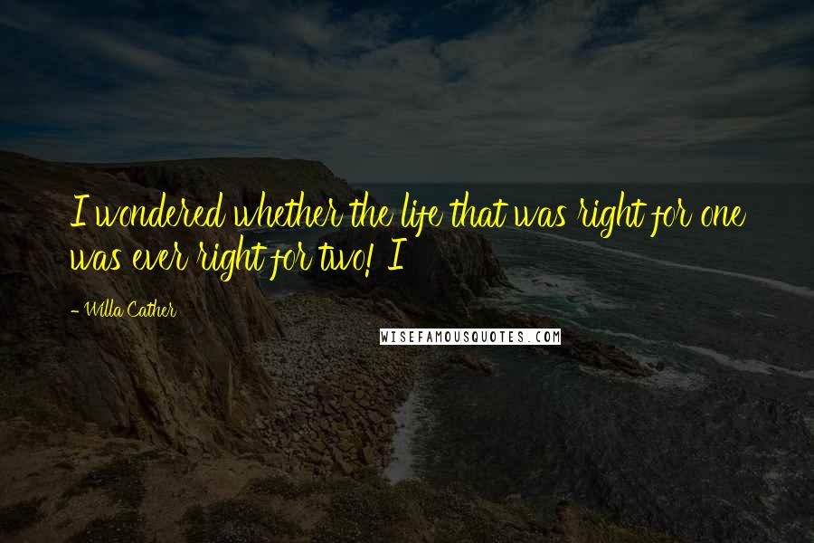 Willa Cather Quotes: I wondered whether the life that was right for one was ever right for two! I