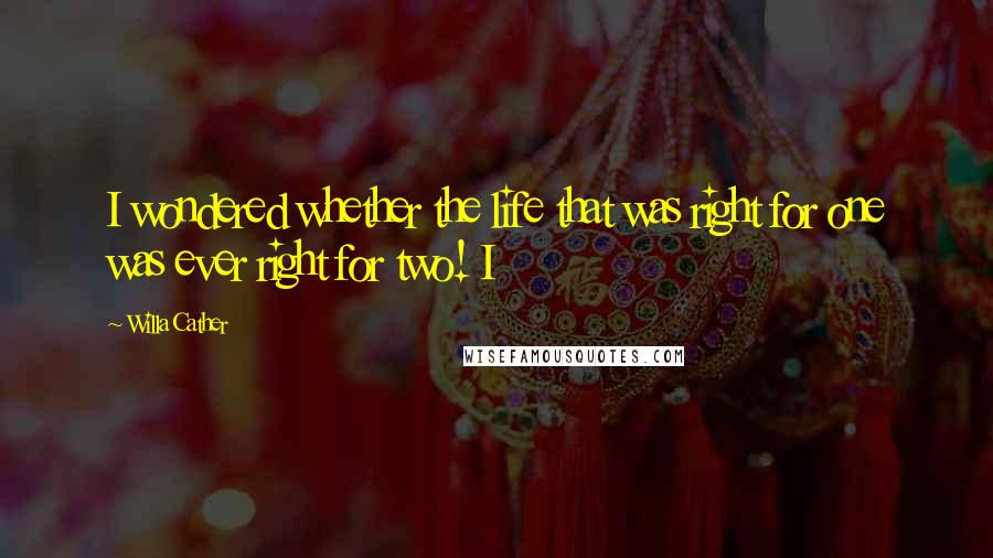 Willa Cather Quotes: I wondered whether the life that was right for one was ever right for two! I