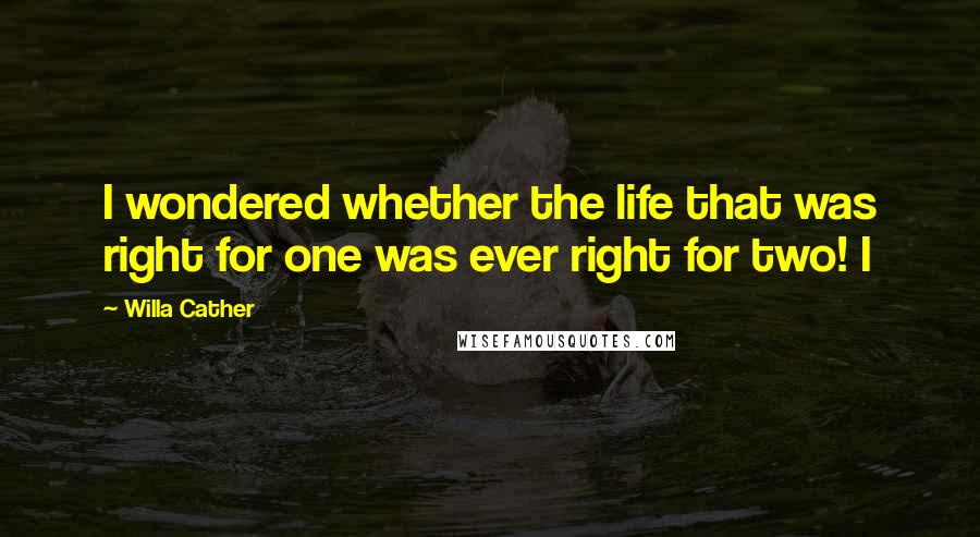 Willa Cather Quotes: I wondered whether the life that was right for one was ever right for two! I