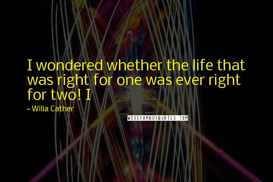 Willa Cather Quotes: I wondered whether the life that was right for one was ever right for two! I