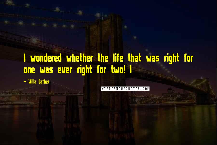 Willa Cather Quotes: I wondered whether the life that was right for one was ever right for two! I