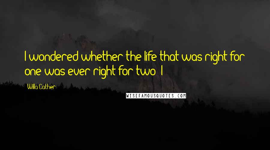 Willa Cather Quotes: I wondered whether the life that was right for one was ever right for two! I