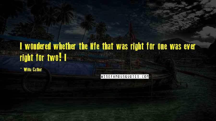 Willa Cather Quotes: I wondered whether the life that was right for one was ever right for two! I