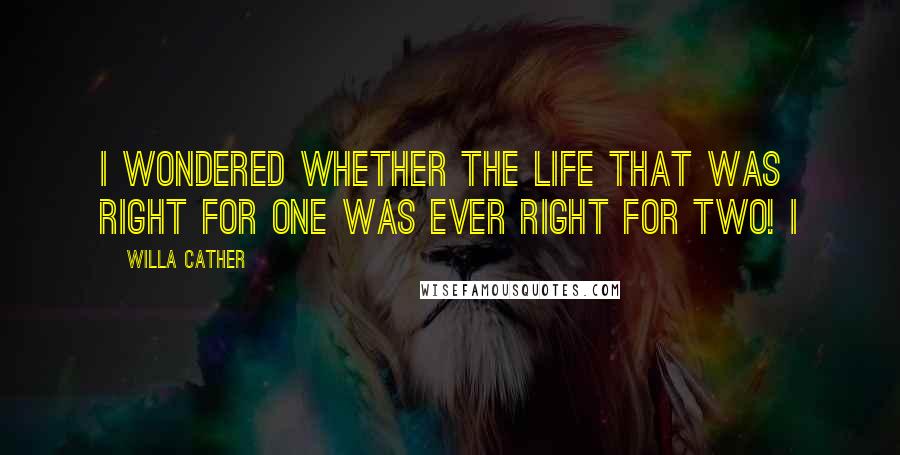 Willa Cather Quotes: I wondered whether the life that was right for one was ever right for two! I