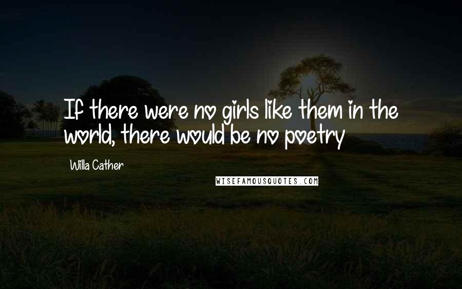 Willa Cather Quotes: If there were no girls like them in the world, there would be no poetry