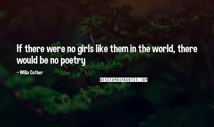 Willa Cather Quotes: If there were no girls like them in the world, there would be no poetry