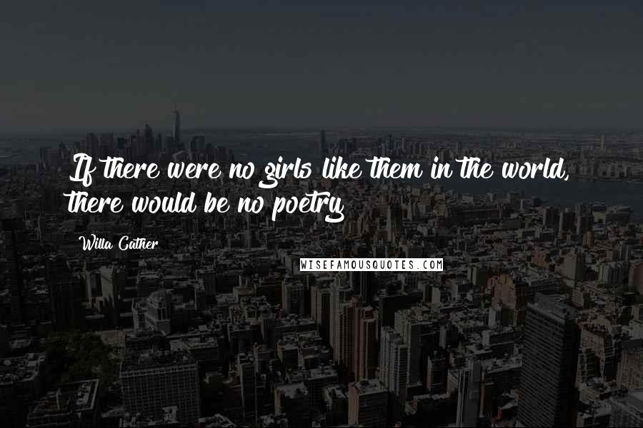 Willa Cather Quotes: If there were no girls like them in the world, there would be no poetry