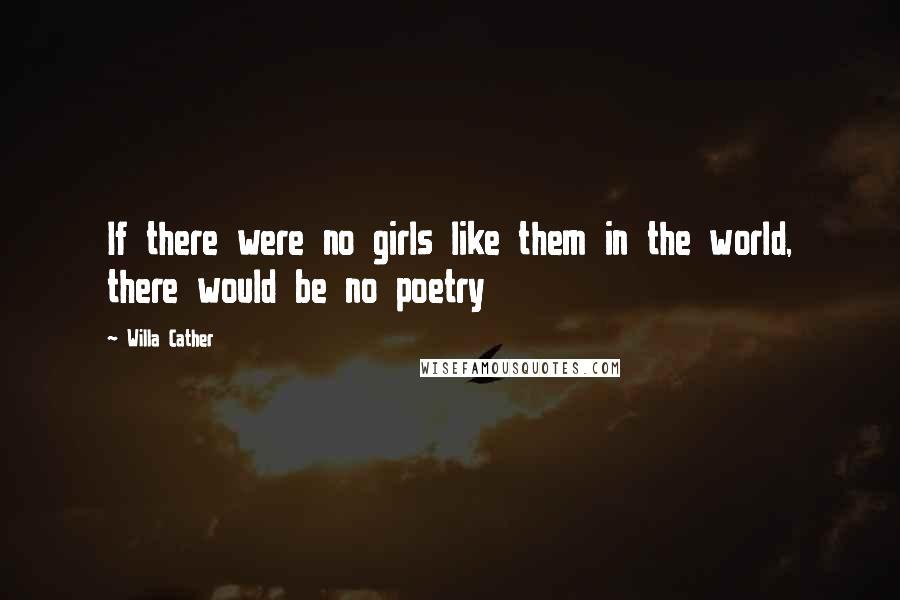 Willa Cather Quotes: If there were no girls like them in the world, there would be no poetry