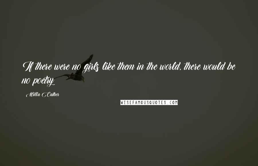 Willa Cather Quotes: If there were no girls like them in the world, there would be no poetry