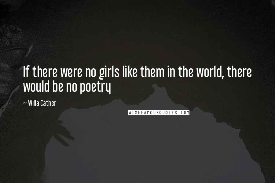 Willa Cather Quotes: If there were no girls like them in the world, there would be no poetry