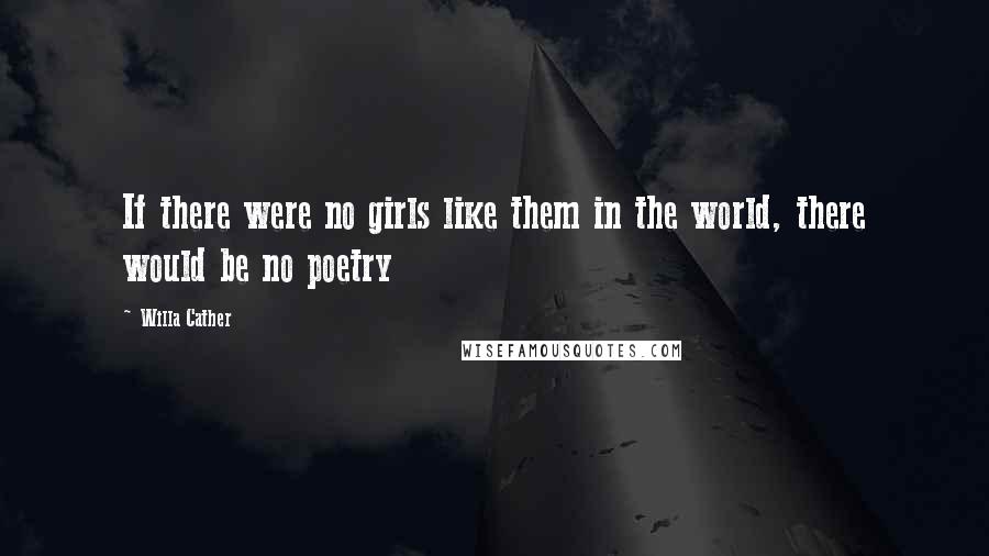 Willa Cather Quotes: If there were no girls like them in the world, there would be no poetry