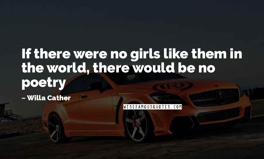 Willa Cather Quotes: If there were no girls like them in the world, there would be no poetry