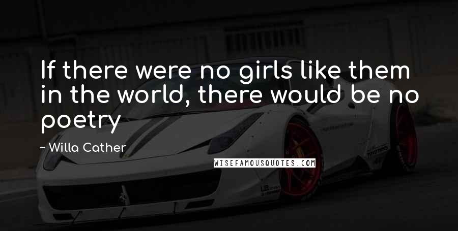 Willa Cather Quotes: If there were no girls like them in the world, there would be no poetry