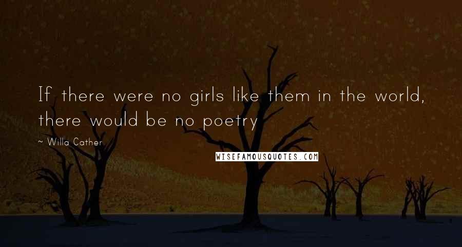 Willa Cather Quotes: If there were no girls like them in the world, there would be no poetry