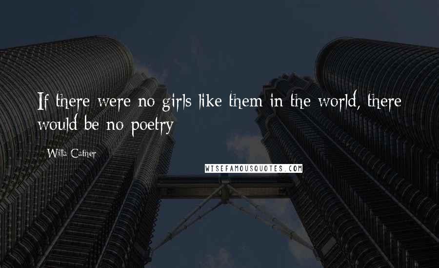 Willa Cather Quotes: If there were no girls like them in the world, there would be no poetry