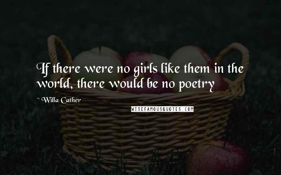 Willa Cather Quotes: If there were no girls like them in the world, there would be no poetry