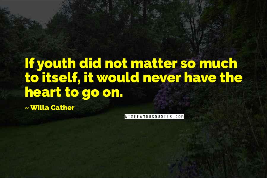 Willa Cather Quotes: If youth did not matter so much to itself, it would never have the heart to go on.