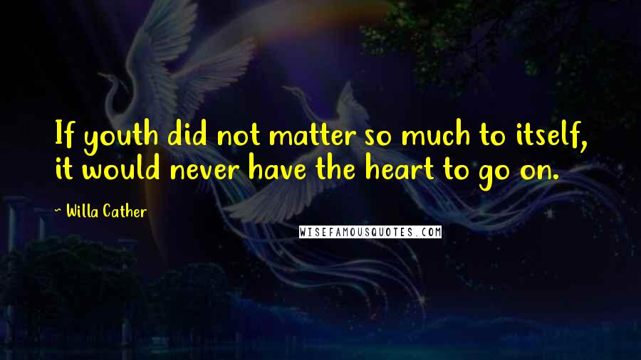 Willa Cather Quotes: If youth did not matter so much to itself, it would never have the heart to go on.