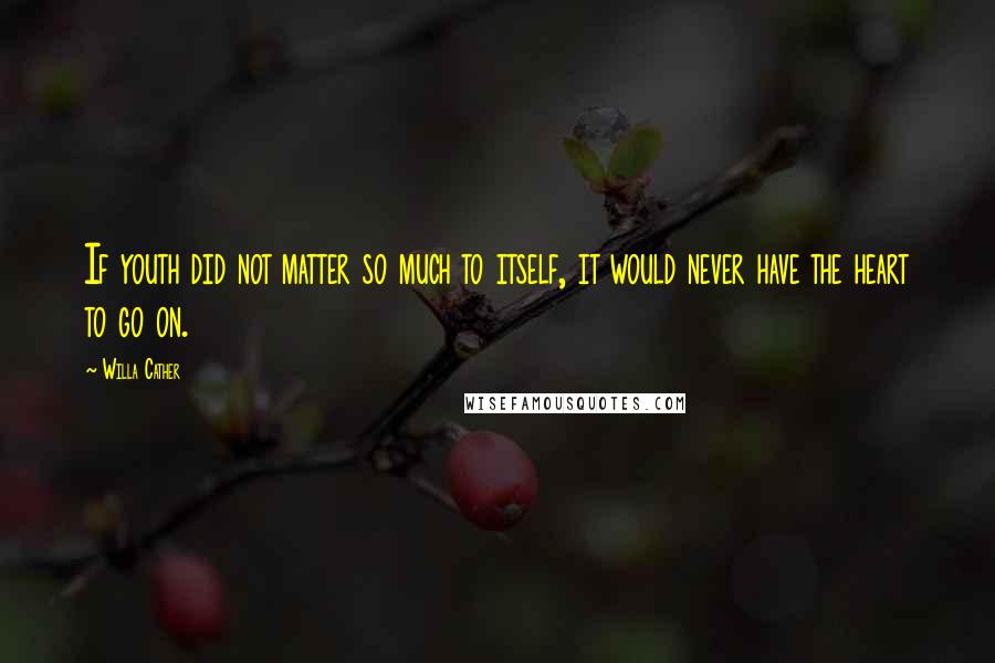 Willa Cather Quotes: If youth did not matter so much to itself, it would never have the heart to go on.