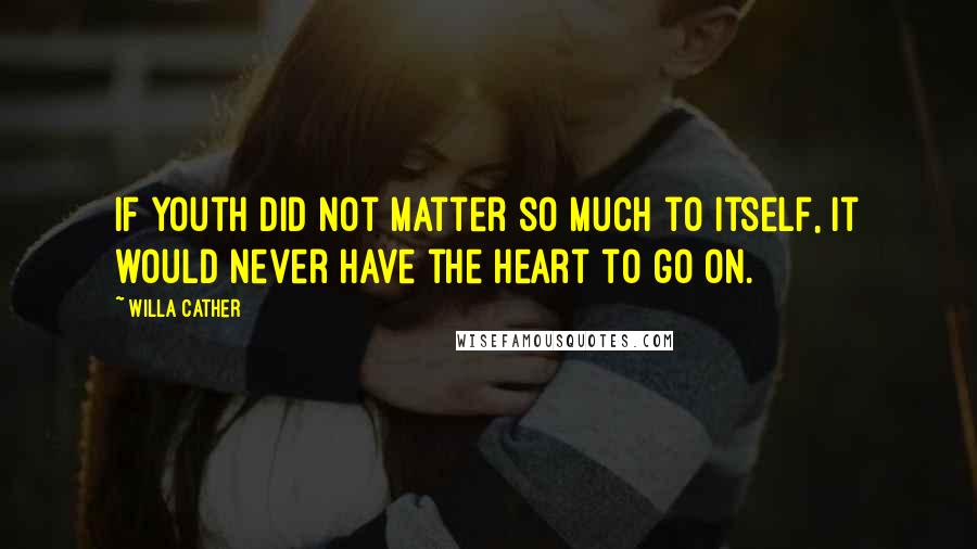 Willa Cather Quotes: If youth did not matter so much to itself, it would never have the heart to go on.