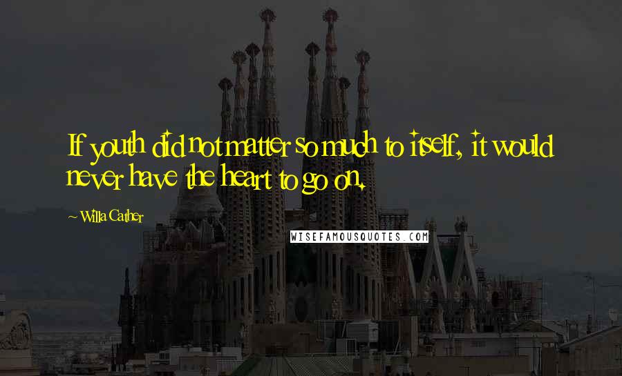 Willa Cather Quotes: If youth did not matter so much to itself, it would never have the heart to go on.
