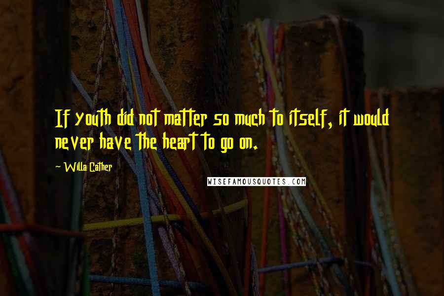 Willa Cather Quotes: If youth did not matter so much to itself, it would never have the heart to go on.