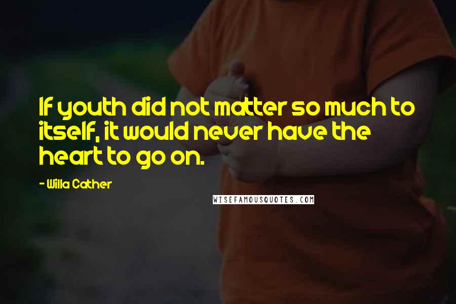 Willa Cather Quotes: If youth did not matter so much to itself, it would never have the heart to go on.