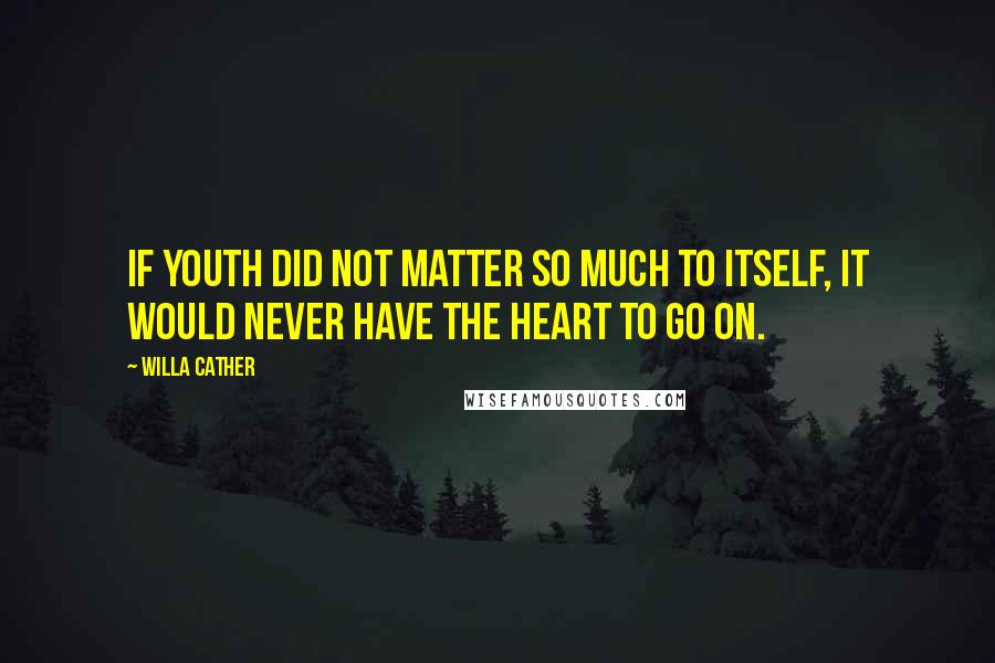 Willa Cather Quotes: If youth did not matter so much to itself, it would never have the heart to go on.