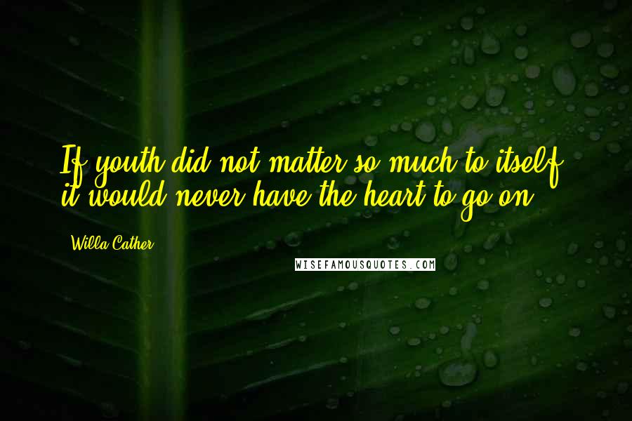 Willa Cather Quotes: If youth did not matter so much to itself, it would never have the heart to go on.