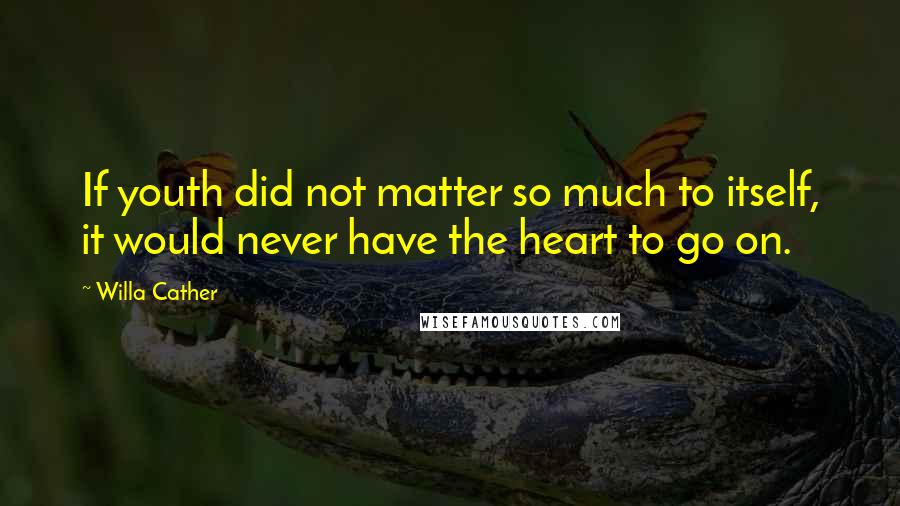 Willa Cather Quotes: If youth did not matter so much to itself, it would never have the heart to go on.