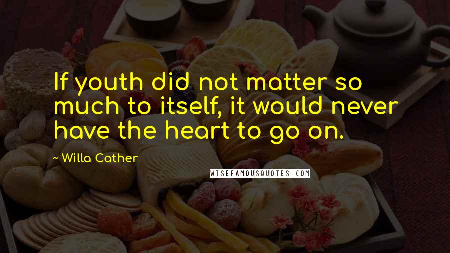 Willa Cather Quotes: If youth did not matter so much to itself, it would never have the heart to go on.