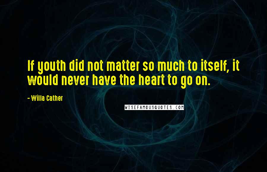 Willa Cather Quotes: If youth did not matter so much to itself, it would never have the heart to go on.