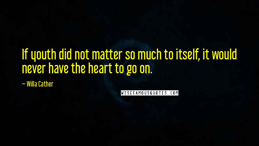 Willa Cather Quotes: If youth did not matter so much to itself, it would never have the heart to go on.
