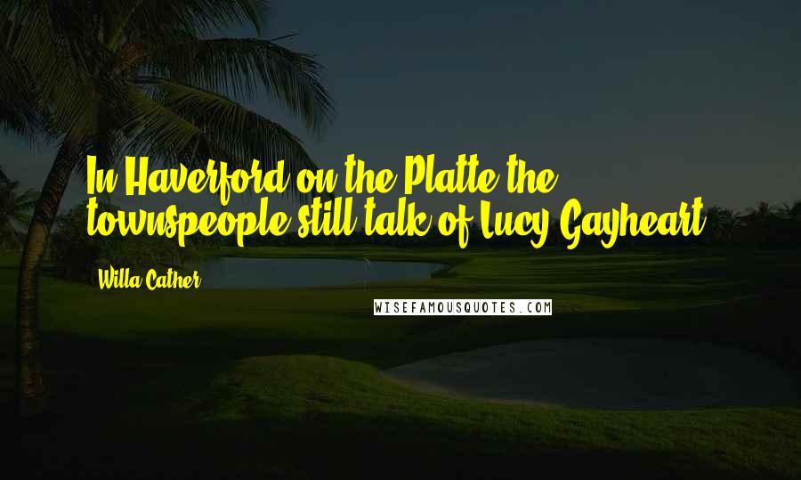 Willa Cather Quotes: In Haverford on the Platte the townspeople still talk of Lucy Gayheart.
