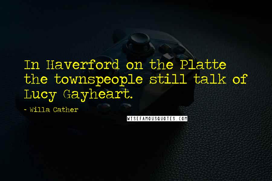 Willa Cather Quotes: In Haverford on the Platte the townspeople still talk of Lucy Gayheart.