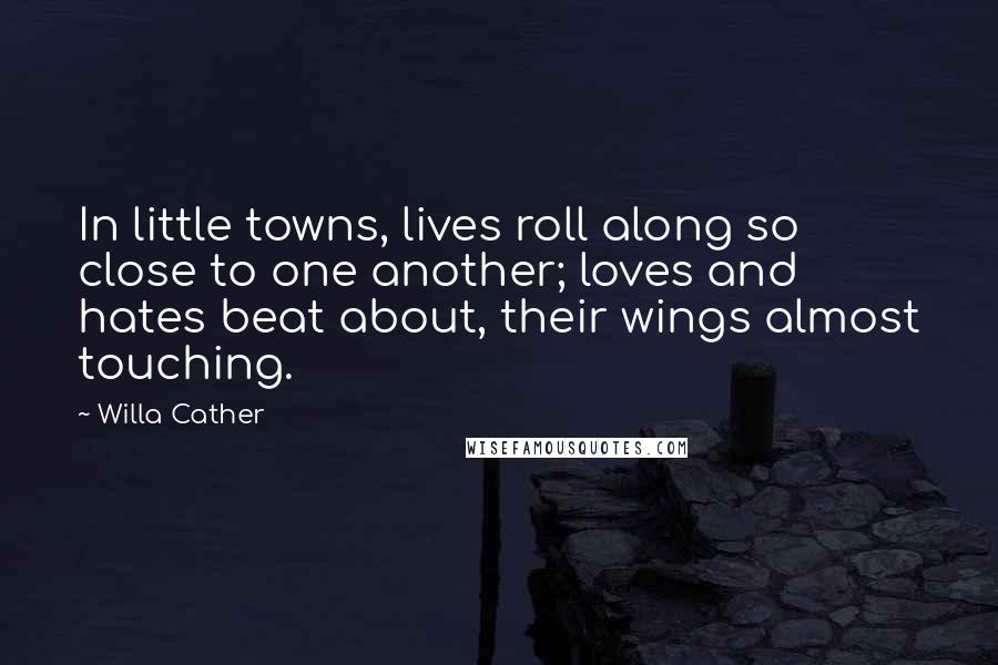 Willa Cather Quotes: In little towns, lives roll along so close to one another; loves and hates beat about, their wings almost touching.