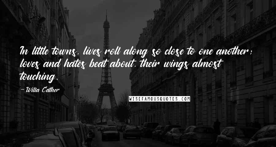 Willa Cather Quotes: In little towns, lives roll along so close to one another; loves and hates beat about, their wings almost touching.