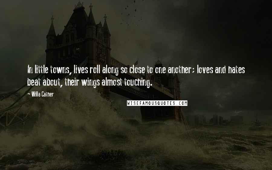 Willa Cather Quotes: In little towns, lives roll along so close to one another; loves and hates beat about, their wings almost touching.