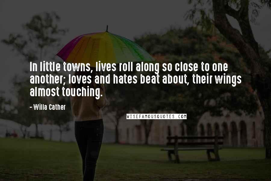 Willa Cather Quotes: In little towns, lives roll along so close to one another; loves and hates beat about, their wings almost touching.