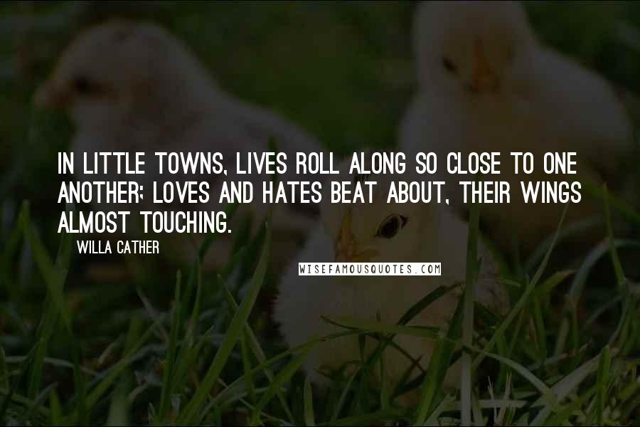 Willa Cather Quotes: In little towns, lives roll along so close to one another; loves and hates beat about, their wings almost touching.