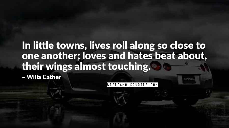 Willa Cather Quotes: In little towns, lives roll along so close to one another; loves and hates beat about, their wings almost touching.