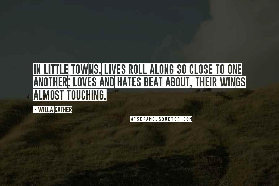 Willa Cather Quotes: In little towns, lives roll along so close to one another; loves and hates beat about, their wings almost touching.