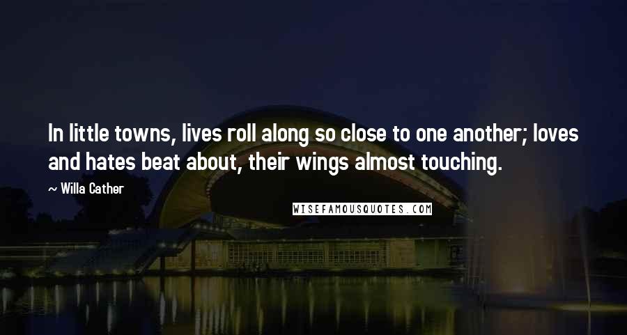 Willa Cather Quotes: In little towns, lives roll along so close to one another; loves and hates beat about, their wings almost touching.