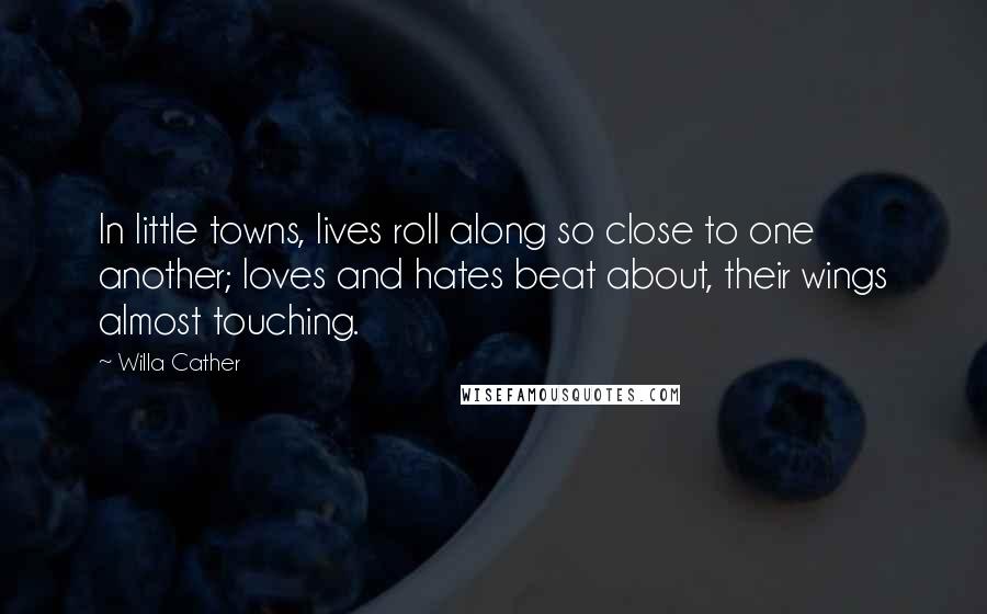 Willa Cather Quotes: In little towns, lives roll along so close to one another; loves and hates beat about, their wings almost touching.