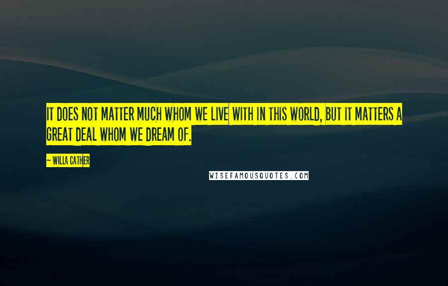 Willa Cather Quotes: It does not matter much whom we live with in this world, but it matters a great deal whom we dream of.