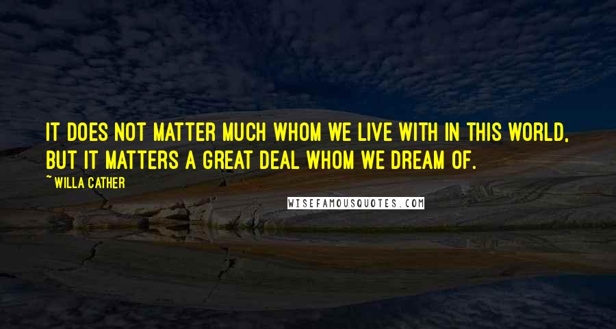 Willa Cather Quotes: It does not matter much whom we live with in this world, but it matters a great deal whom we dream of.